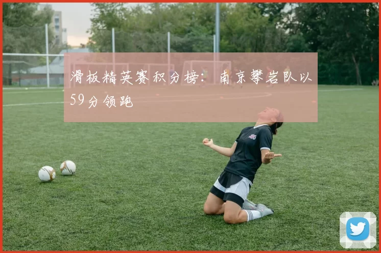 滑板精英赛积分榜：南京攀岩队以59分领跑