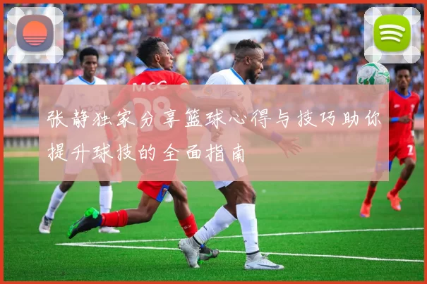 张静独家分享篮球心得与技巧助你提升球技的全面指南