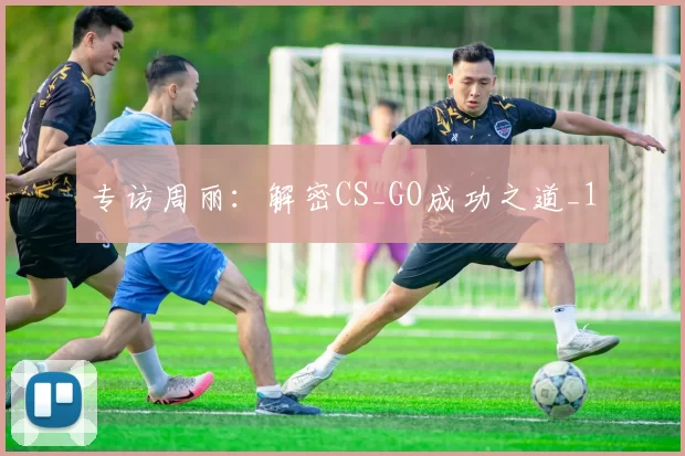 专访周丽：解密CS_GO成功之道_1