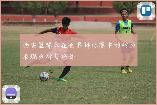 西安篮球队在世界锦标赛中的耐力表现分析与评价