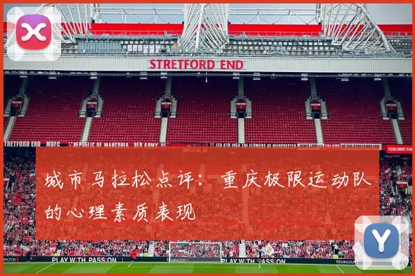 城市马拉松点评：重庆极限运动队的心理素质表现