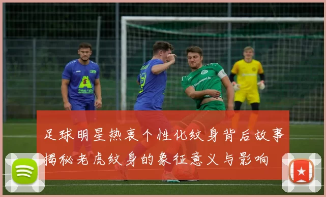 足球明星热衷个性化纹身背后故事揭秘老虎纹身的象征意义与影响