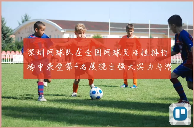 深圳网球队在全国网球灵活性排行榜中荣登第4名展现出强大实力与潜力