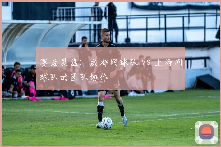 赛后复盘：成都网球队 vs 上海网球队的团队协作