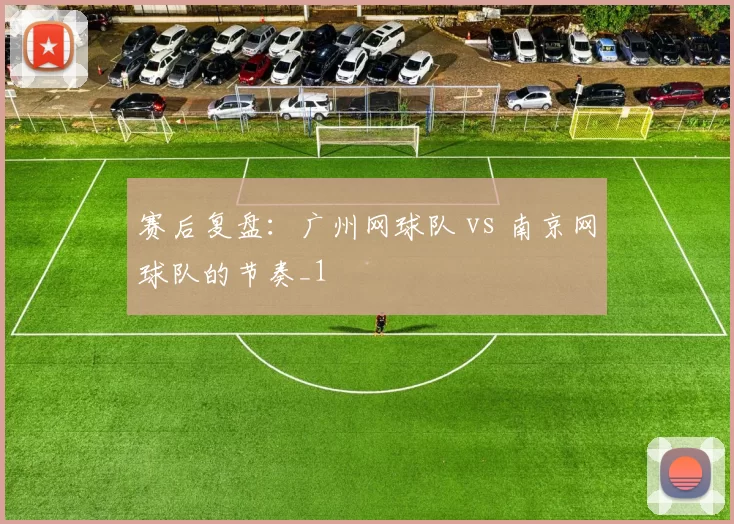 赛后复盘：广州网球队 vs 南京网球队的节奏_1