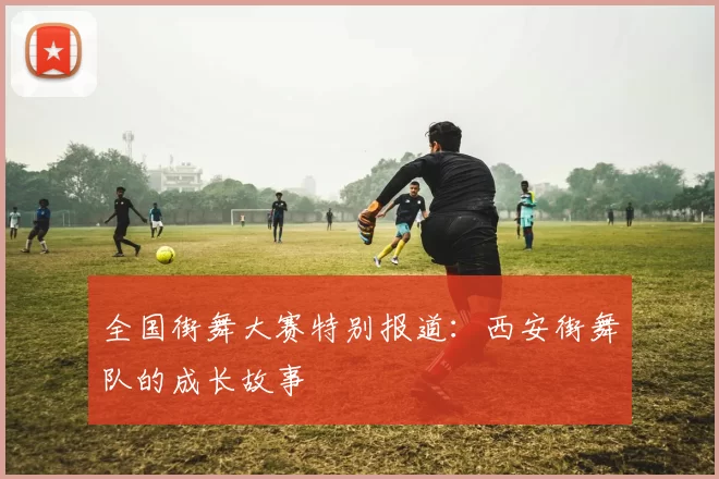 全国街舞大赛特别报道：西安街舞队的成长故事