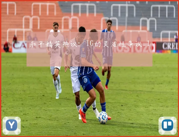 和平精英热议：IG的灵活性争议_1