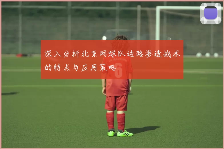 深入分析北京网球队边路渗透战术的特点与应用策略