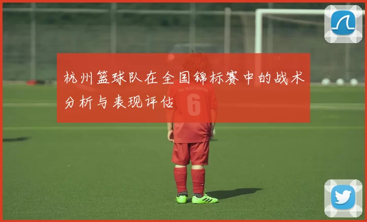 杭州篮球队在全国锦标赛中的战术分析与表现评估