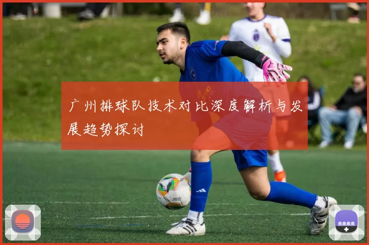 广州排球队技术对比深度解析与发展趋势探讨