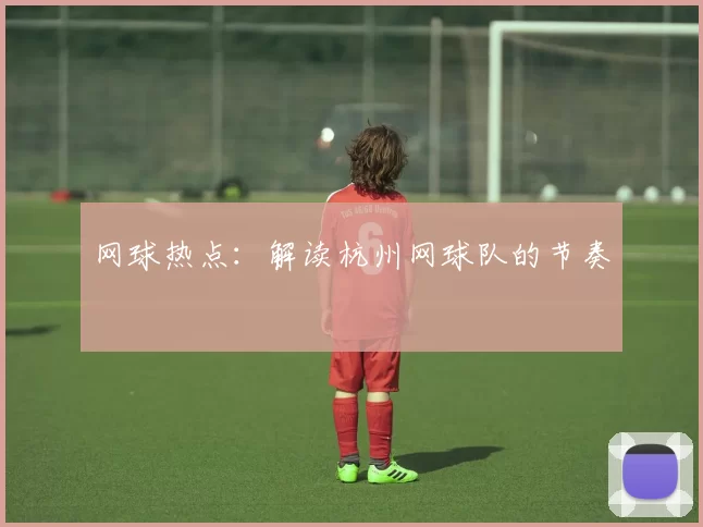 网球热点：解读杭州网球队的节奏