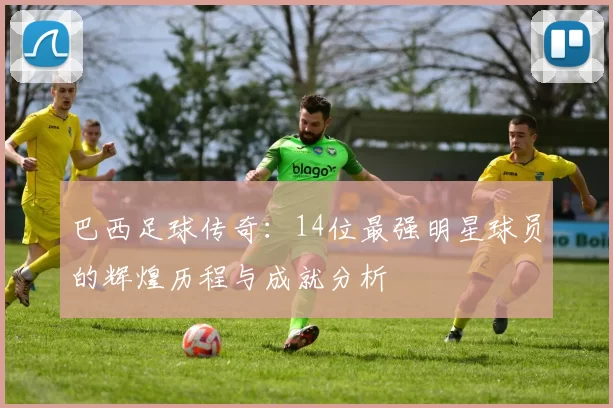 巴西足球传奇：14位最强明星球员的辉煌历程与成就分析