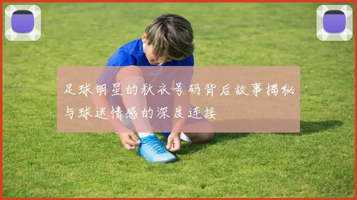 足球明星的秋衣号码背后故事揭秘与球迷情感的深度连接