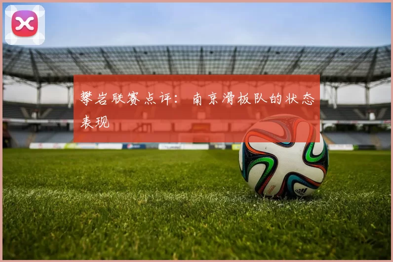 攀岩联赛点评：南京滑板队的状态表现