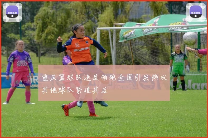 重庆篮球队速度领跑全国引发热议其他球队紧追其后